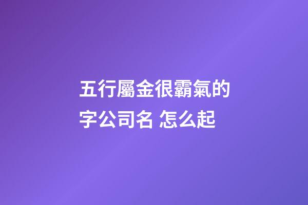五行屬金很霸氣的字公司名 怎么起-第1張-公司起名-玄機派